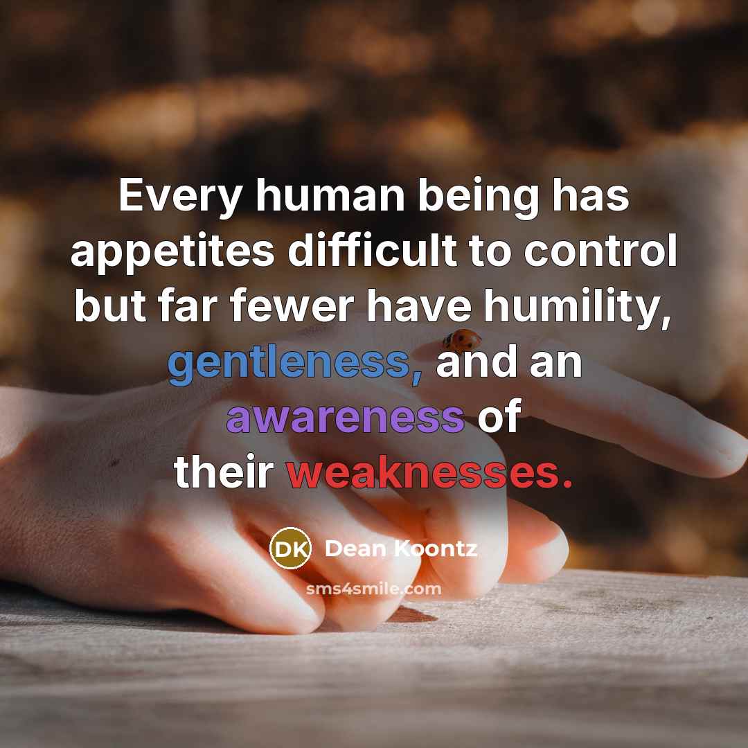 “Every human being has appetites difficult to control but far fewer have humility, gentleness, and an awareness of their weaknesses.” quote by Dean Koontz