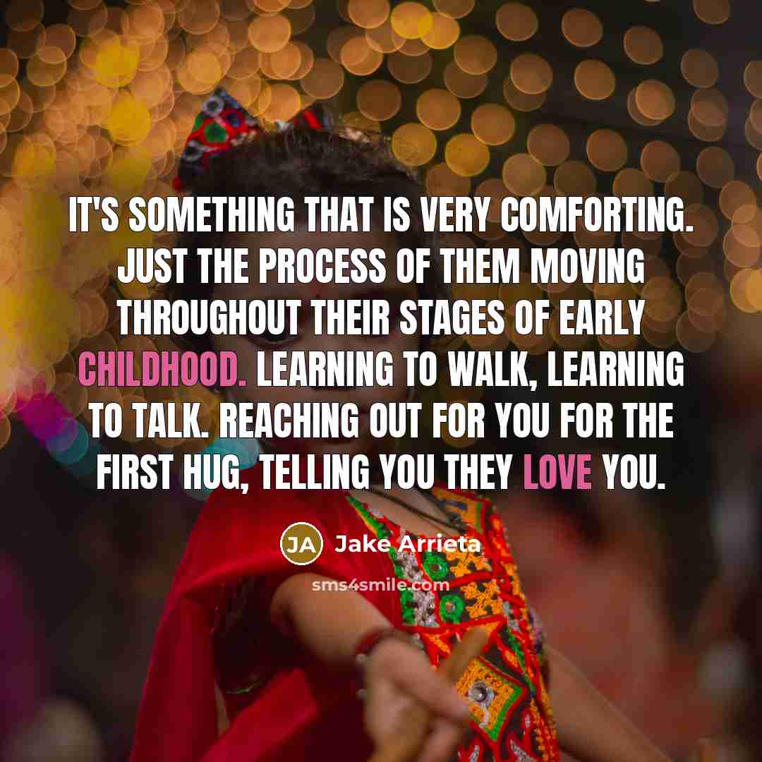 “It's something that is very comforting. Just the process of them moving throughout their stages of early childhood. Learning to walk, learning to talk. Reaching out for you for the first hug, telling you they love you.” quote by Jake Arrieta