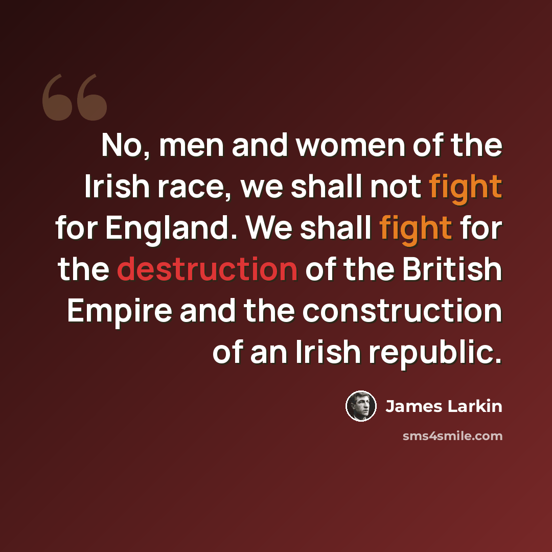 “No, men and women of the Irish race, we shall not fight for England. We shall fight for the destruction of the British Empire and the construction of an Irish republic.” quote by James Larkin
