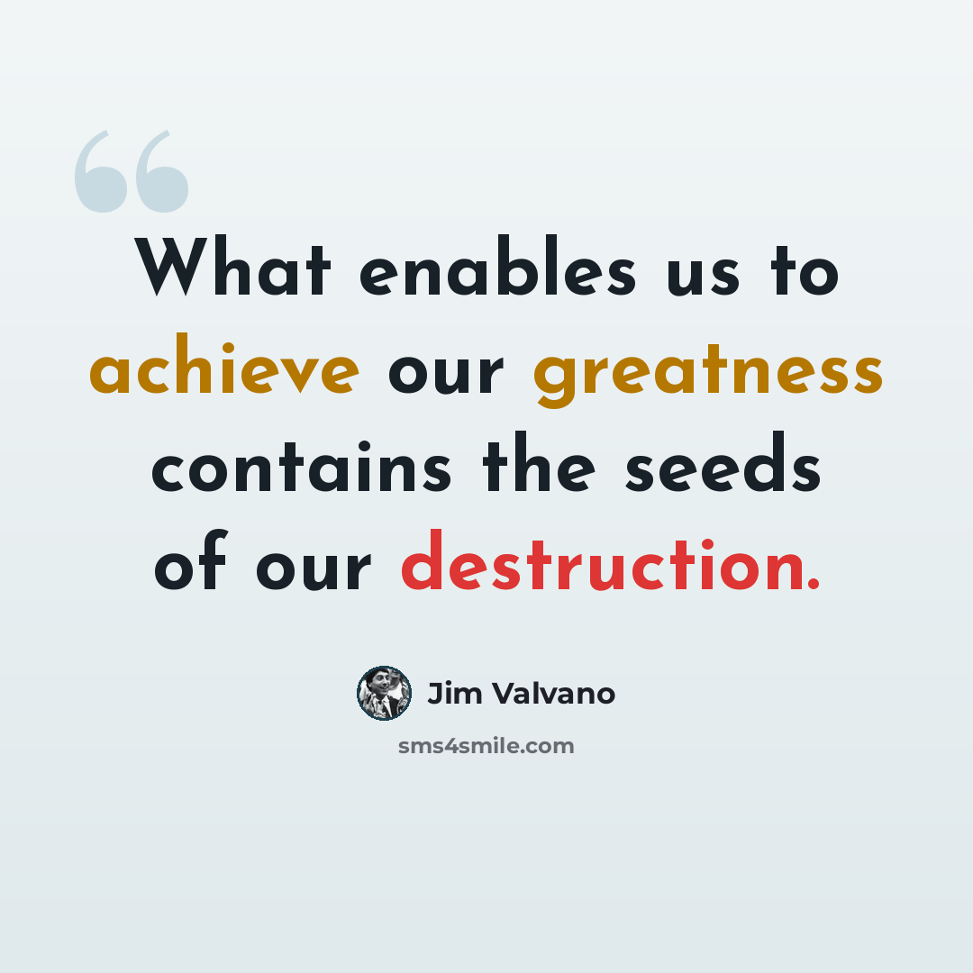 “What enables us to achieve our greatness contains the seeds of our destruction.” quote by Jim Valvano