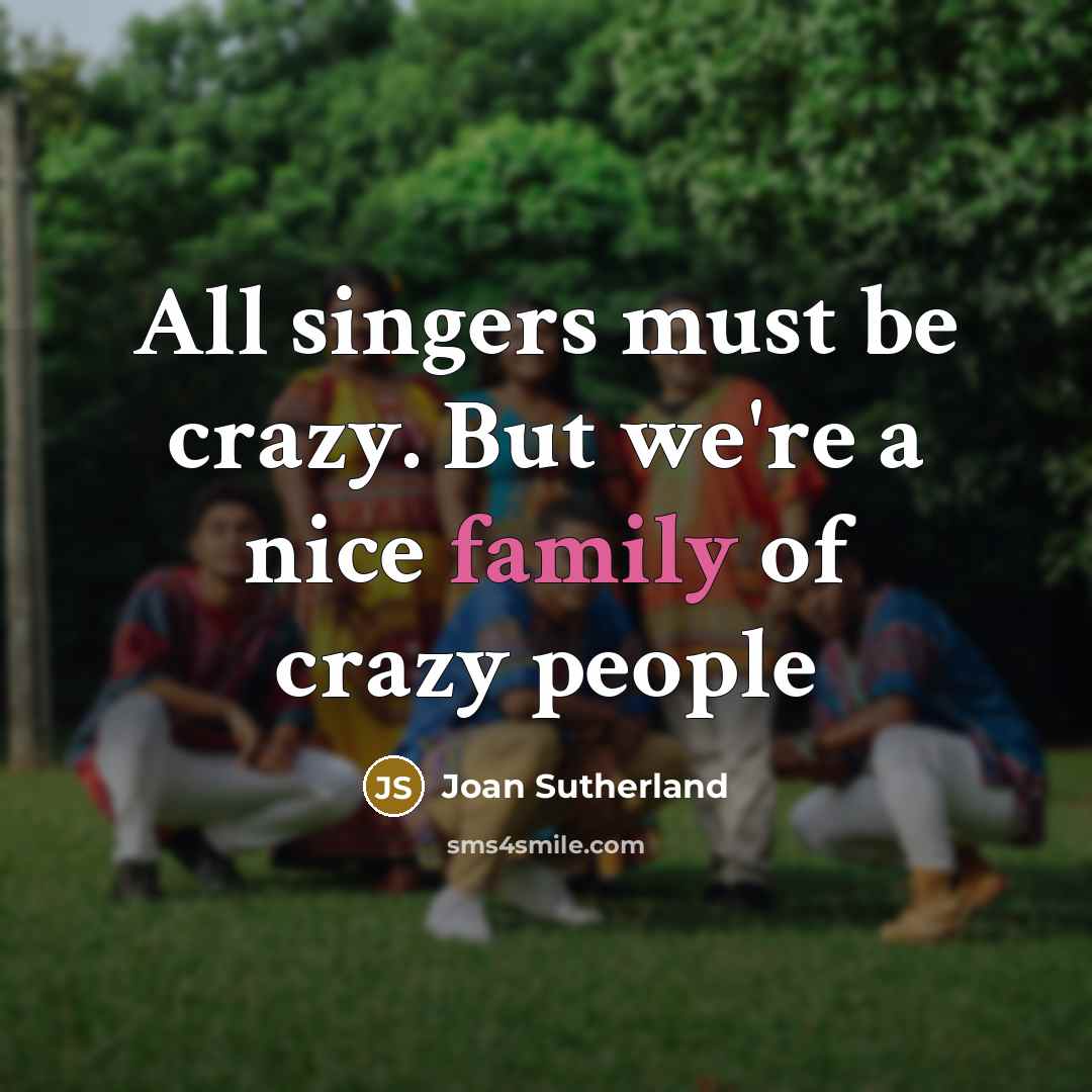 “All singers must be crazy. But we're a nice family of crazy people” quote by Joan Sutherland