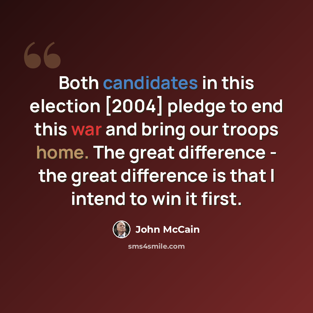 “Both candidates in this election [2004] pledge to end this war and bring our troops home. The great difference - the great difference is that I intend to win it first.” quote by John McCain