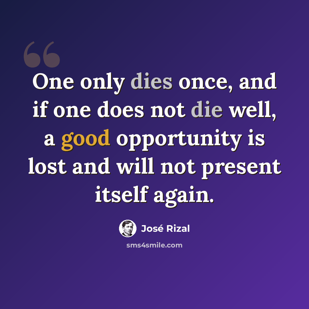 “One only dies once, and if one does not die well, a good opportunity is lost and will not present itself again.” quote by Jose Rizal