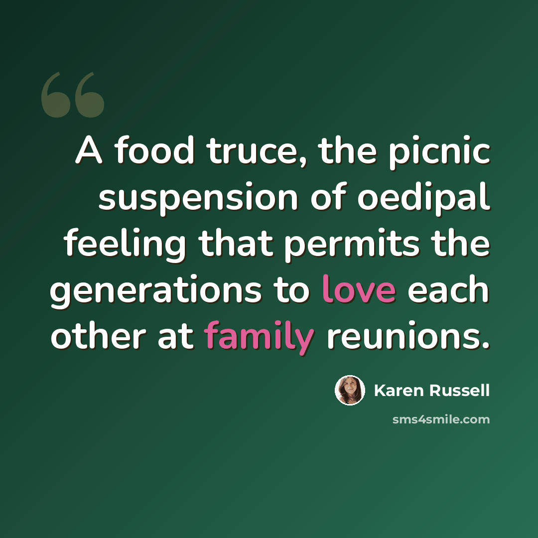 “A food truce, the picnic suspension of oedipal feeling that permits the generations to love each other at family reunions.” quote by Karen Russell