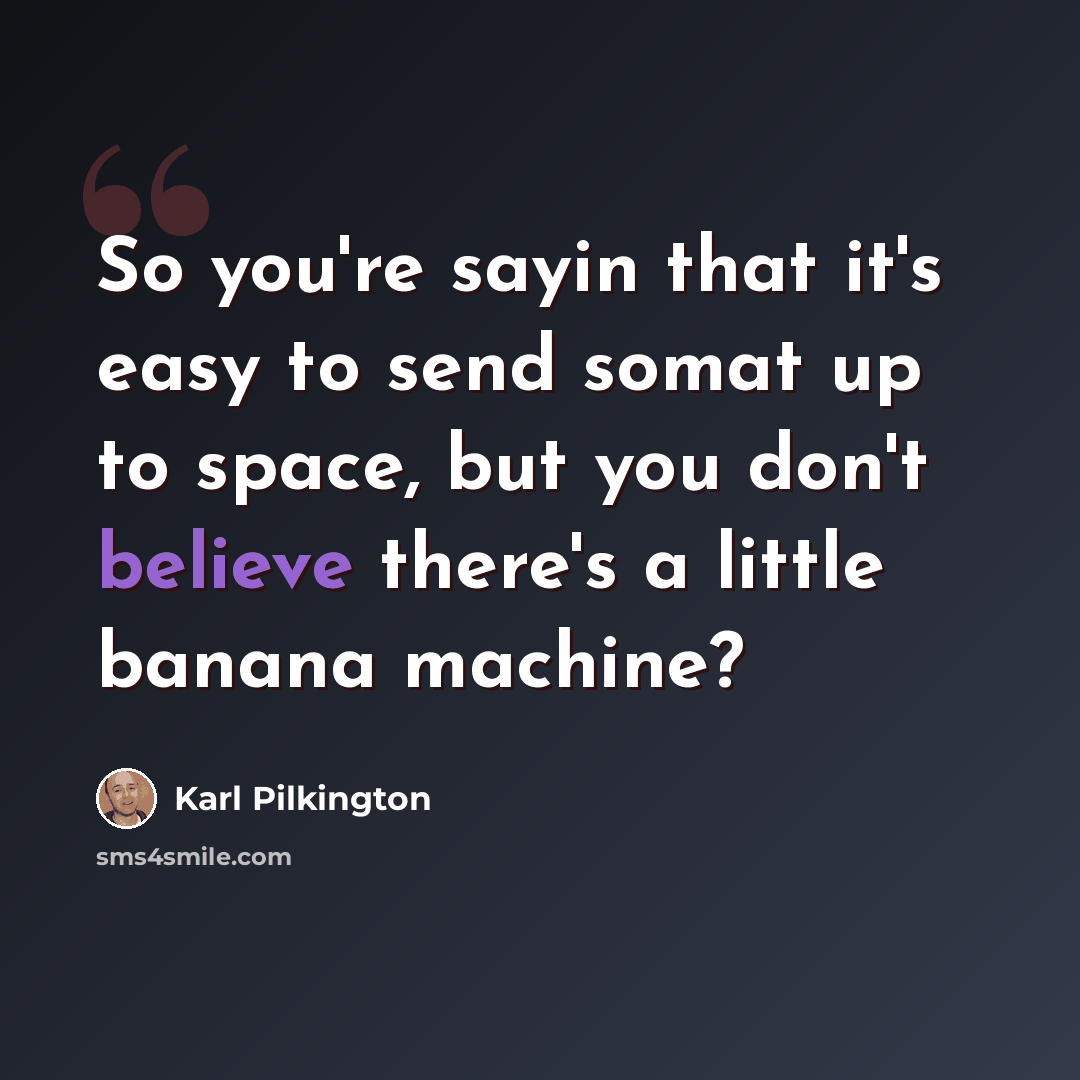 “So you're sayin that it's easy to send somat up to space, but you don't believe there's a little banana machine?” quote by Karl Pilkington