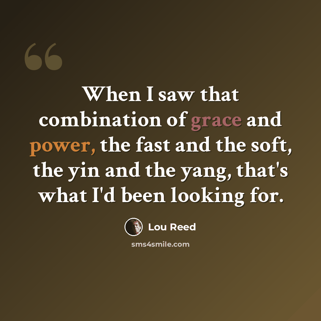 “When I saw that combination of grace and power, the fast and the soft, the yin and the yang, that's what I'd been looking for.” quote by Lou Reed