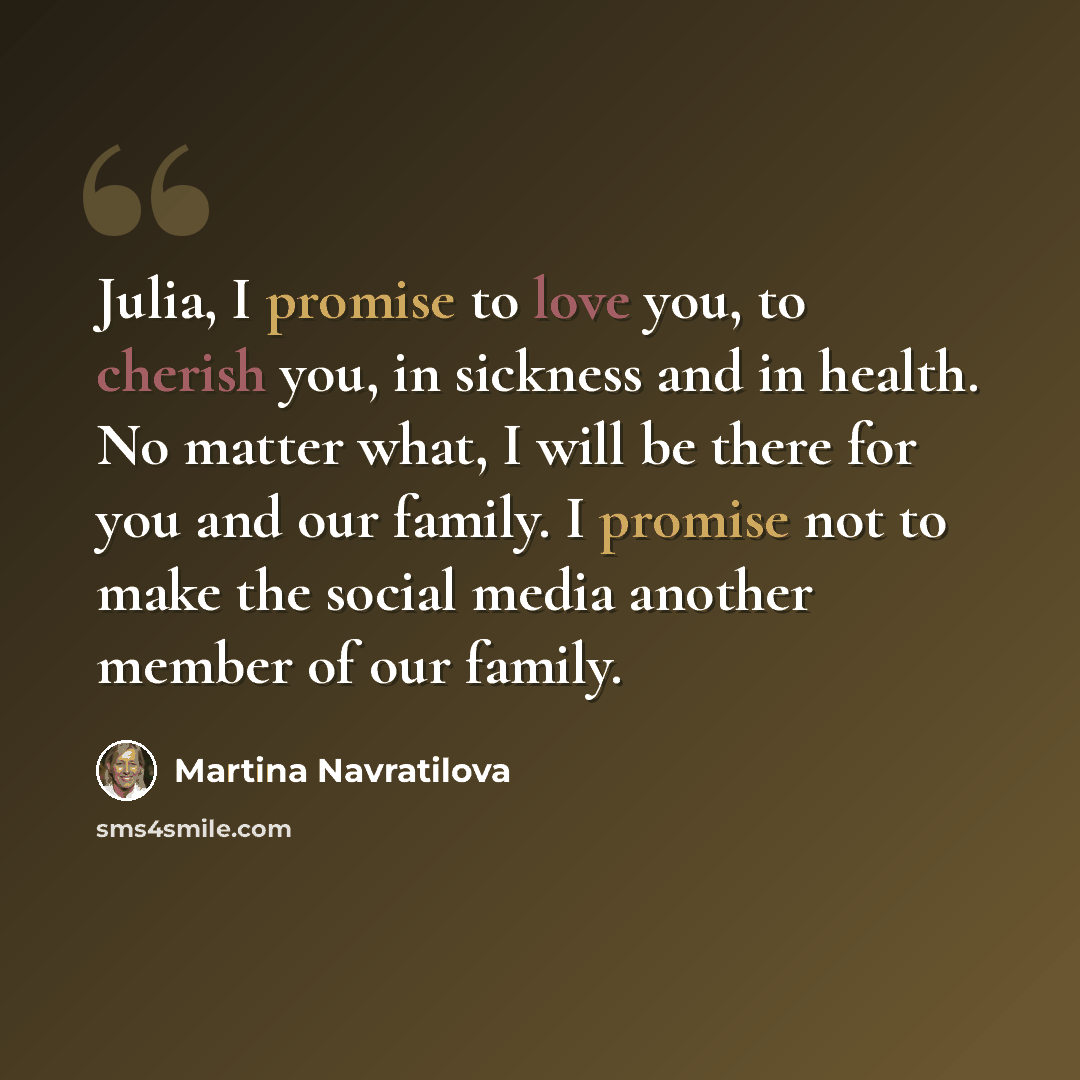 “Julia, I promise to love you, to cherish you, in sickness and in health. No matter what, I will be there for you and our family. I promise not to make the social media another member of our family.” quote by Martina Navratilova