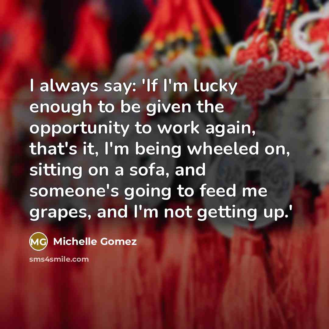 “I always say: 'If I'm lucky enough to be given the opportunity to work again, that's it, I'm being wheeled on, sitting on a sofa, and someone's going to feed me grapes, and I'm not getting up.'” quote by Michelle Gomez