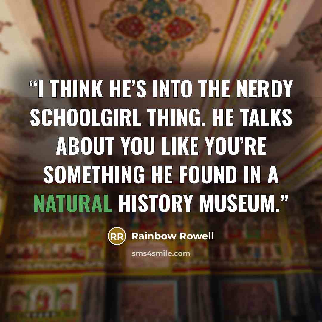 “I think he’s into the nerdy schoolgirl thing. He talks about you like you’re something he found in a natural history museum.” quote by Rainbow Rowell