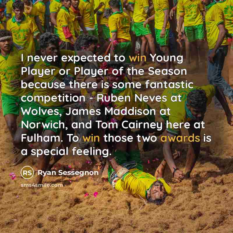 “I never expected to win Young Player or Player of the Season because there is some fantastic competition - Ruben Neves at Wolves, James Maddison at Norwich, and Tom Cairney here at Fulham. To win those two awards is a special feeling.” quote by Ryan Sessegnon
