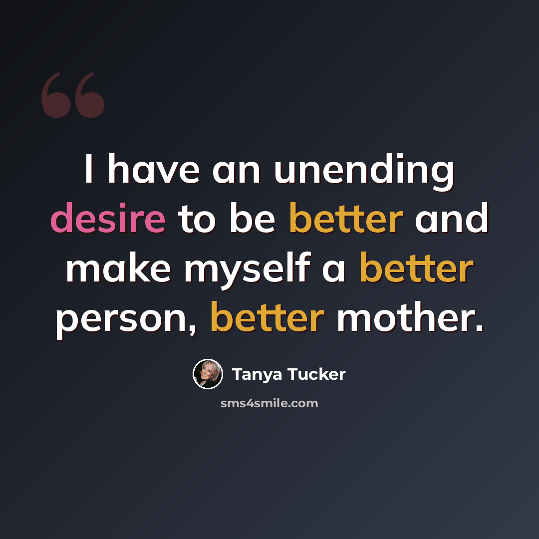 “I have an unending desire to be better and make myself a better person, better mother.” quote by Tanya Tucker