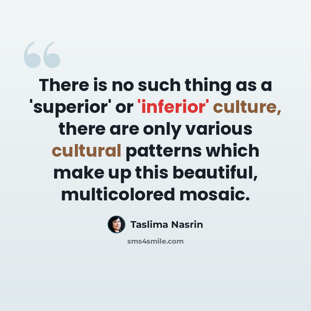 “There is no such thing as a 'superior' or 'inferior' culture, there are only various cultural patterns which make up this beautiful, multicolored mosaic.” quote by Taslima Nasrin