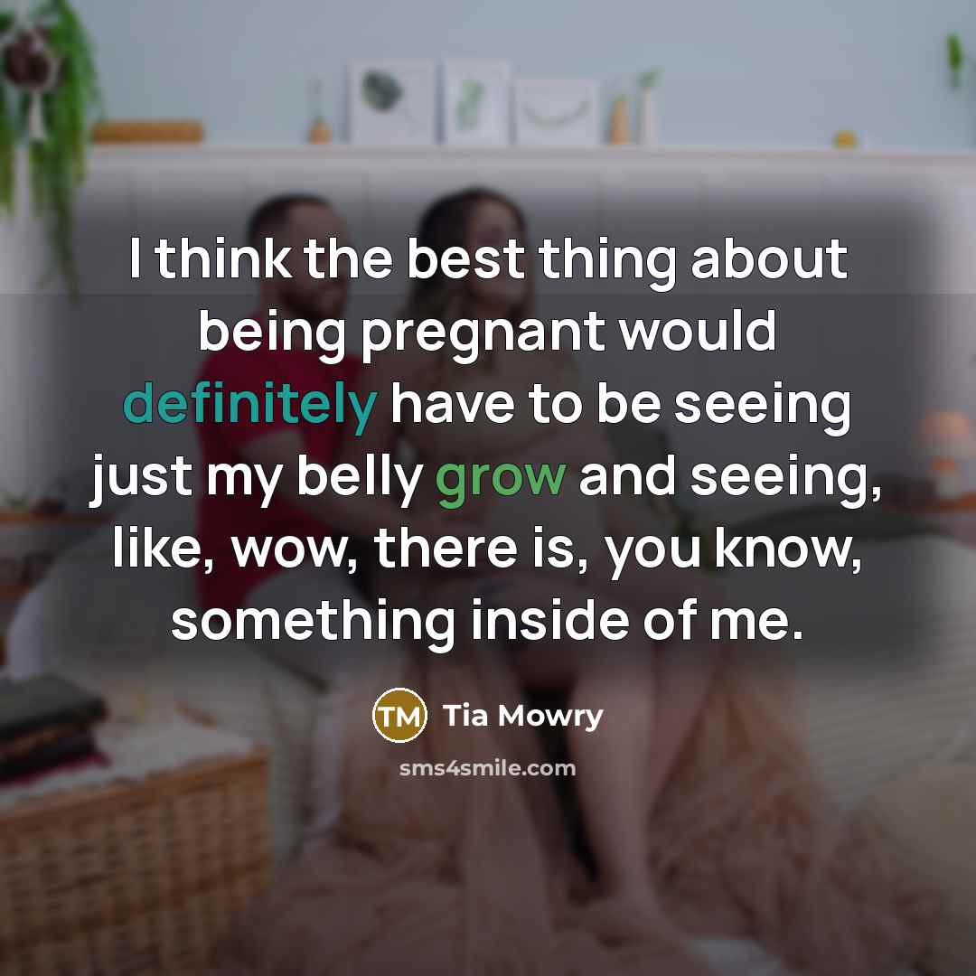 “I think the best thing about being pregnant would definitely have to be seeing just my belly grow and seeing, like, wow, there is, you know, something inside of me.” quote by Tia Mowry