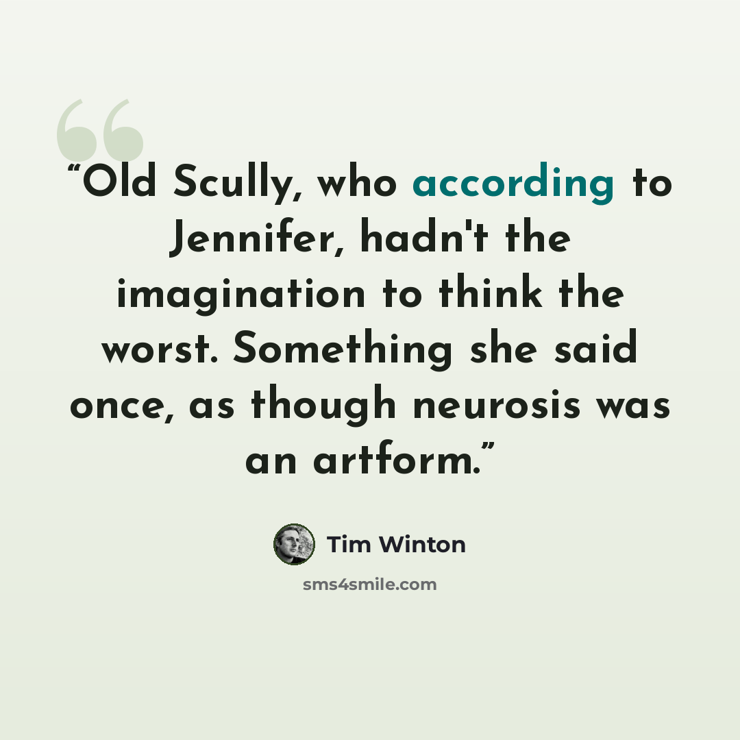 “Old Scully, who according to Jennifer, hadn't the imagination to think the worst. Something she said once, as though neurosis was an artform.” quote by Tim Winton