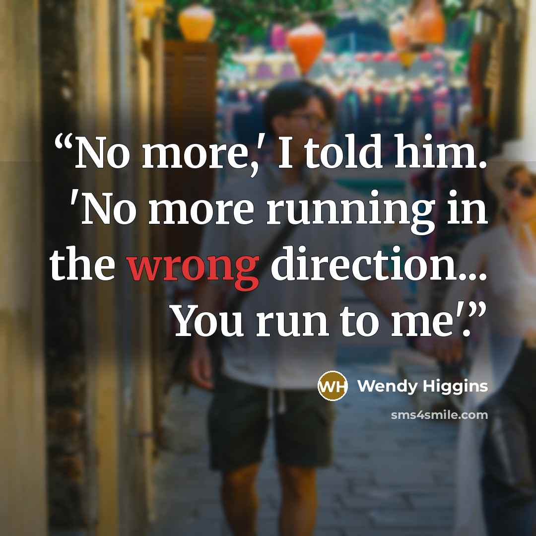 “No more,' I told him. 'No more running in the wrong direction... You run to me'.” quote by Wendy Higgins