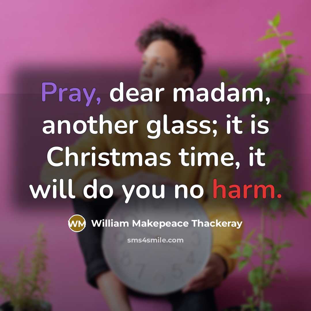 “Pray, dear madam, another glass; it is Christmas time, it will do you no harm.” quote by William Makepeace Thackeray