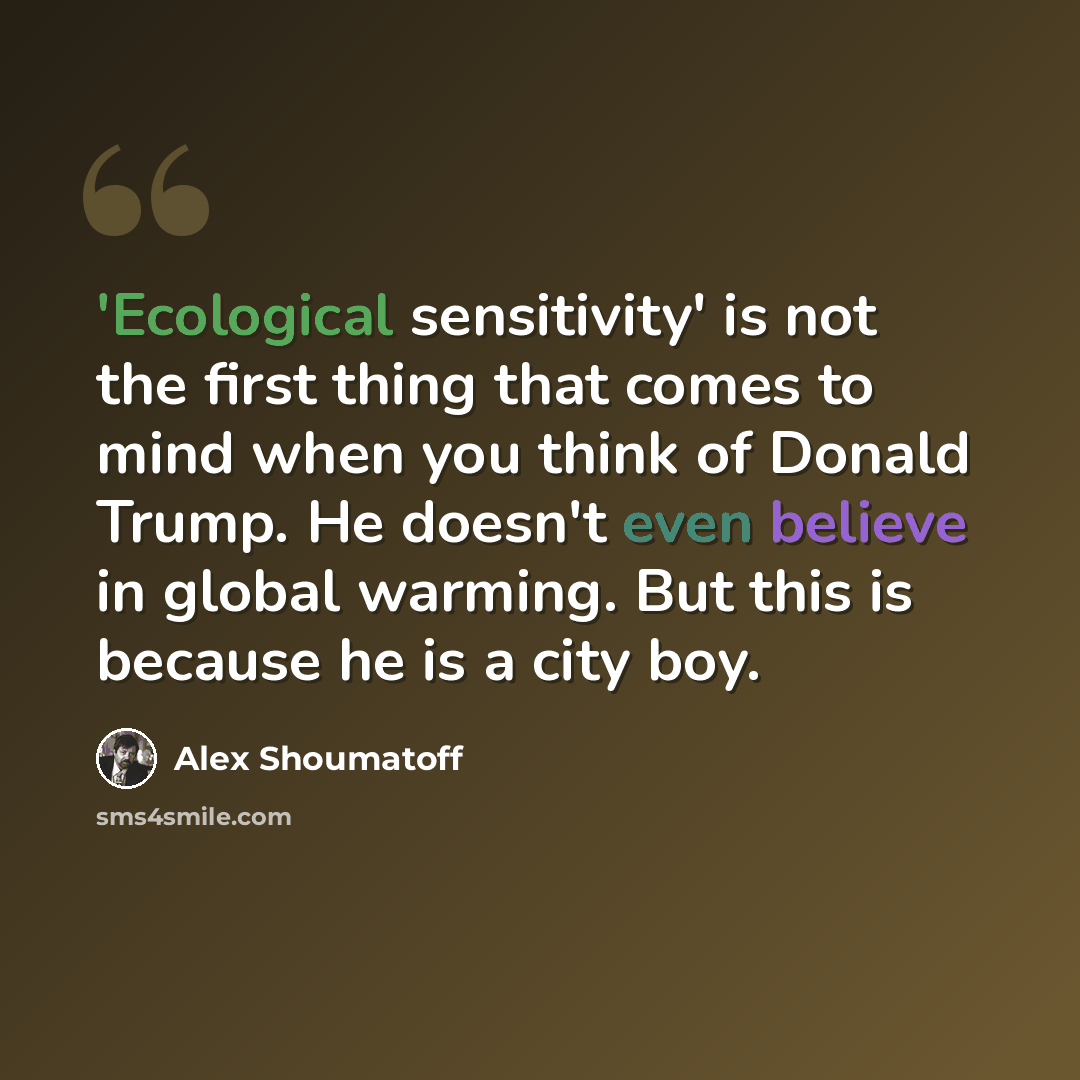 “'Ecological sensitivity' is not the first thing that comes to mind when you think of Donald Trump. He doesn't even believe in global warming. But this is because he is a city boy.” quote by Alex Shoumatoff
