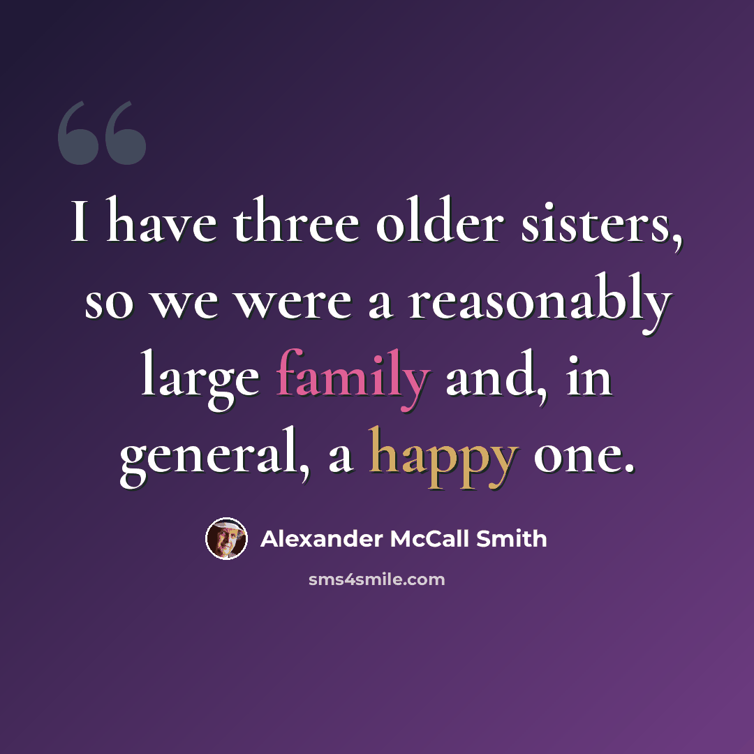 “I have three older sisters, so we were a reasonably large family and, in general, a happy one.” quote by Alexander McCall Smith
