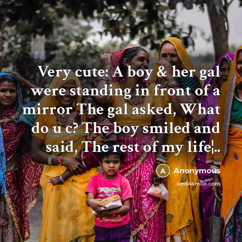 “Very cute: A boy & her gal were standing in front of a mirror The gal asked, What do u c? The boy smiled and said, The rest of my life¦..” quote by Anonymous