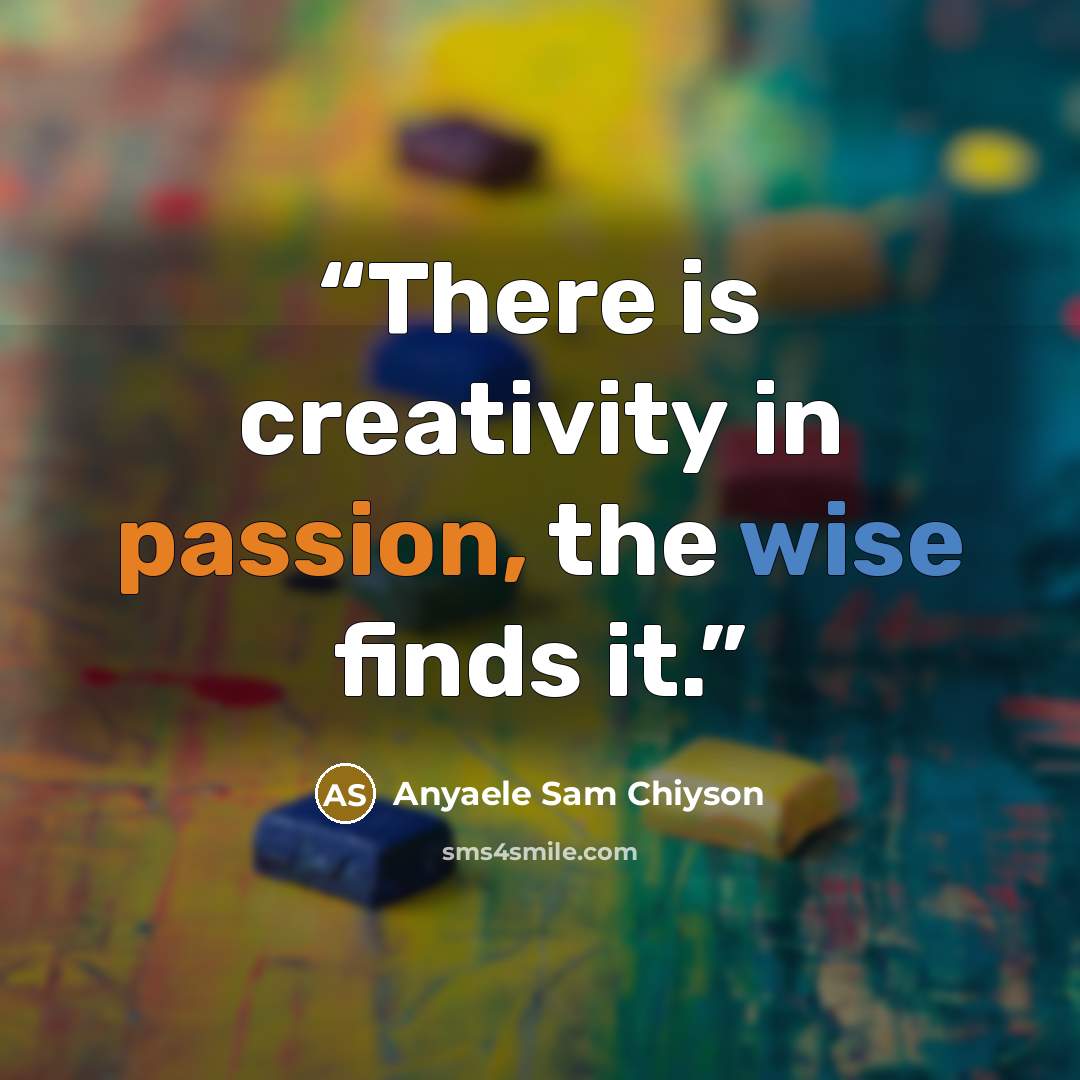 “There is creativity in passion, the wise finds it.” quote by Anyaele Sam Chiyson