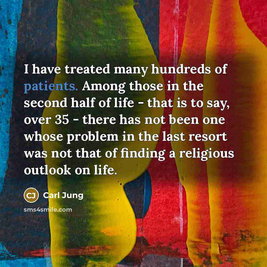 “I have treated many hundreds of patients. Among those in the second half of life - that is to say, over 35 - there has not been one whose problem in the last resort was not that of finding a religious outlook on life.” quote by Carl Jung