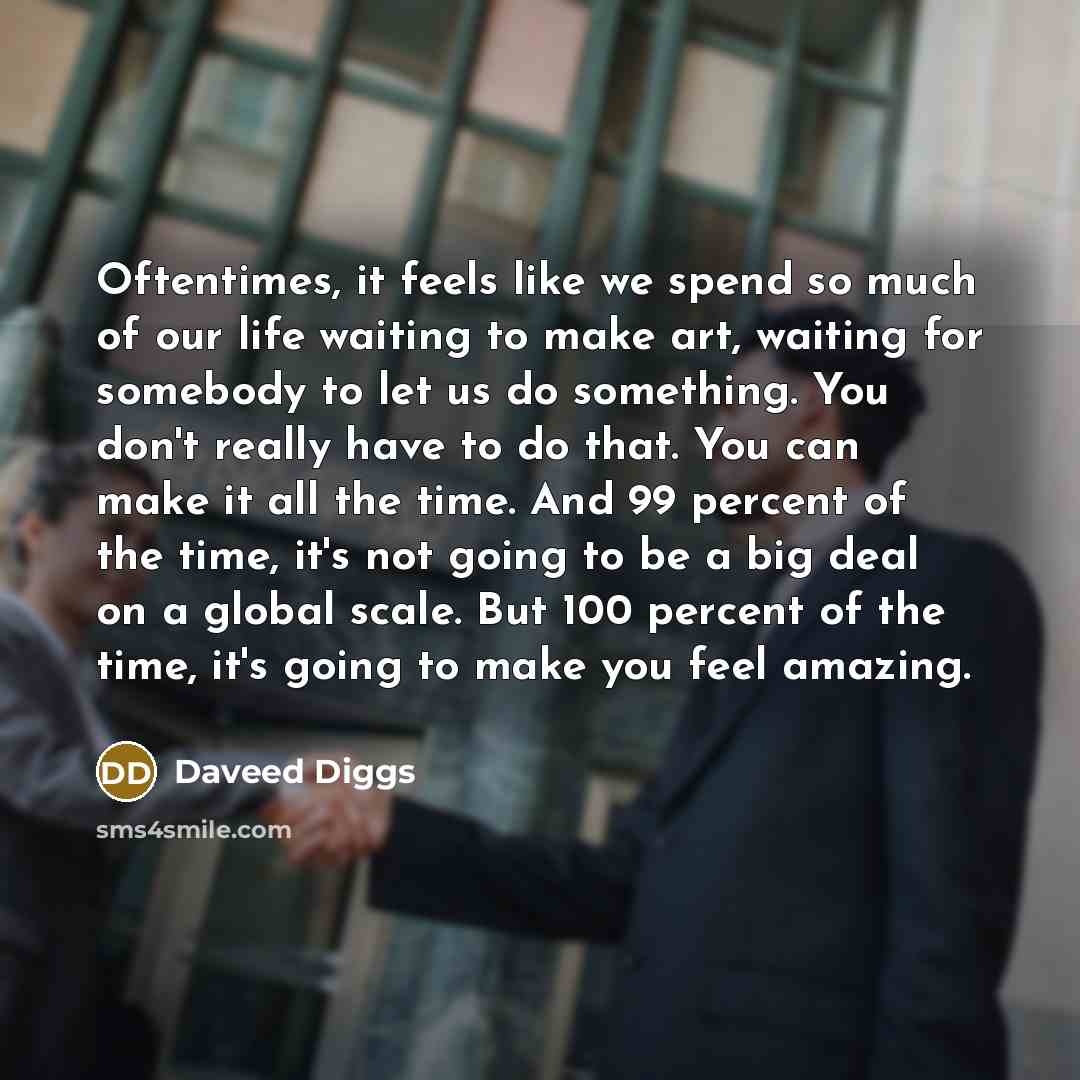 “Oftentimes, it feels like we spend so much of our life waiting to make art, waiting for somebody to let us do something. You don't really have to do that. You can make it all the time. And 99 percent of the time, it's not going to be a big deal on a global scale. But 100 percent of the time, it's…” quote by Daveed Diggs