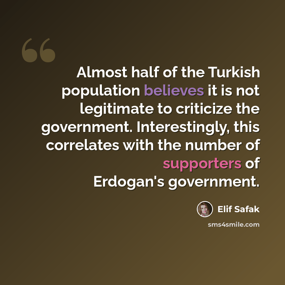 “Almost half of the Turkish population believes it is not legitimate to criticize the government. Interestingly, this correlates with the number of supporters of Erdogan's government.” quote by Elif Safak