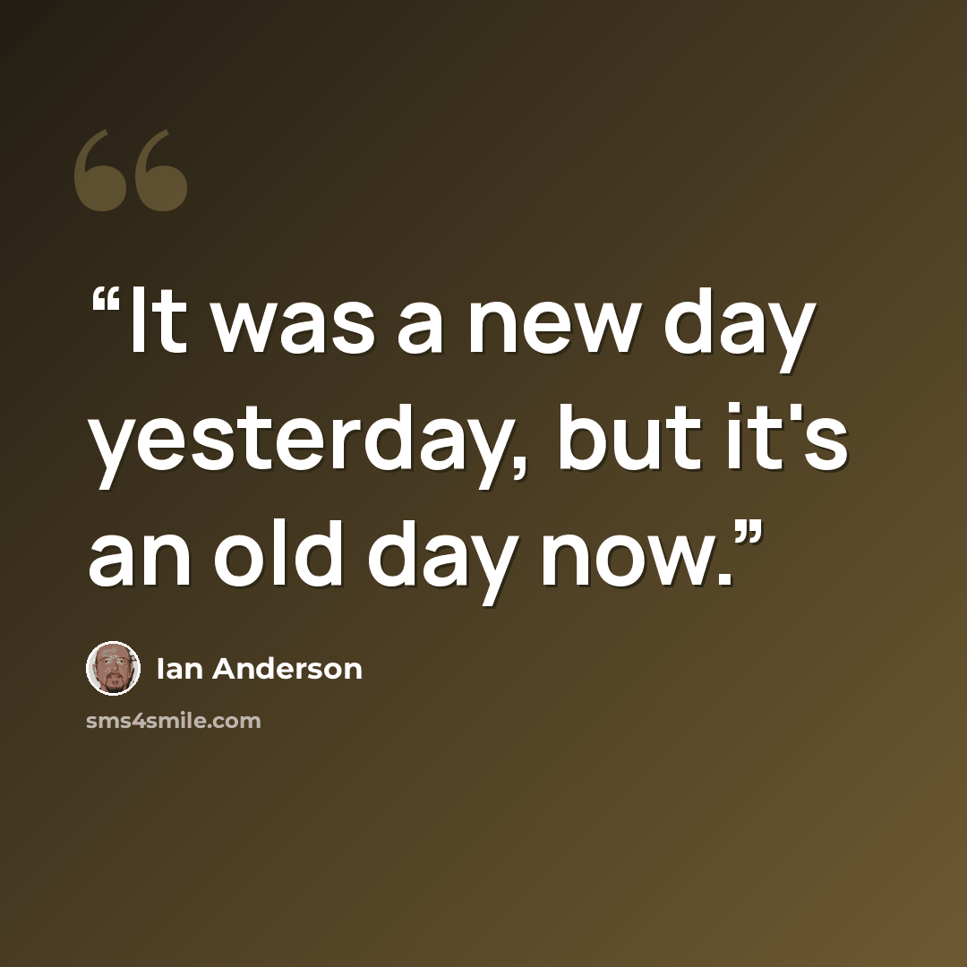 “It was a new day yesterday, but it's an old day now.” quote by Ian Anderson