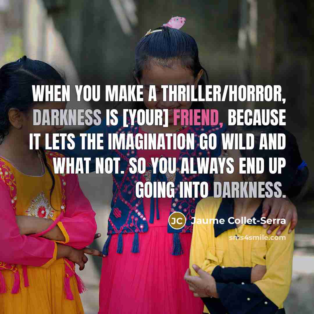 “When you make a thriller/horror, darkness is [your] friend, because it lets the imagination go wild and what not. So you always end up going into darkness.” quote by Jaume Collet-Serra