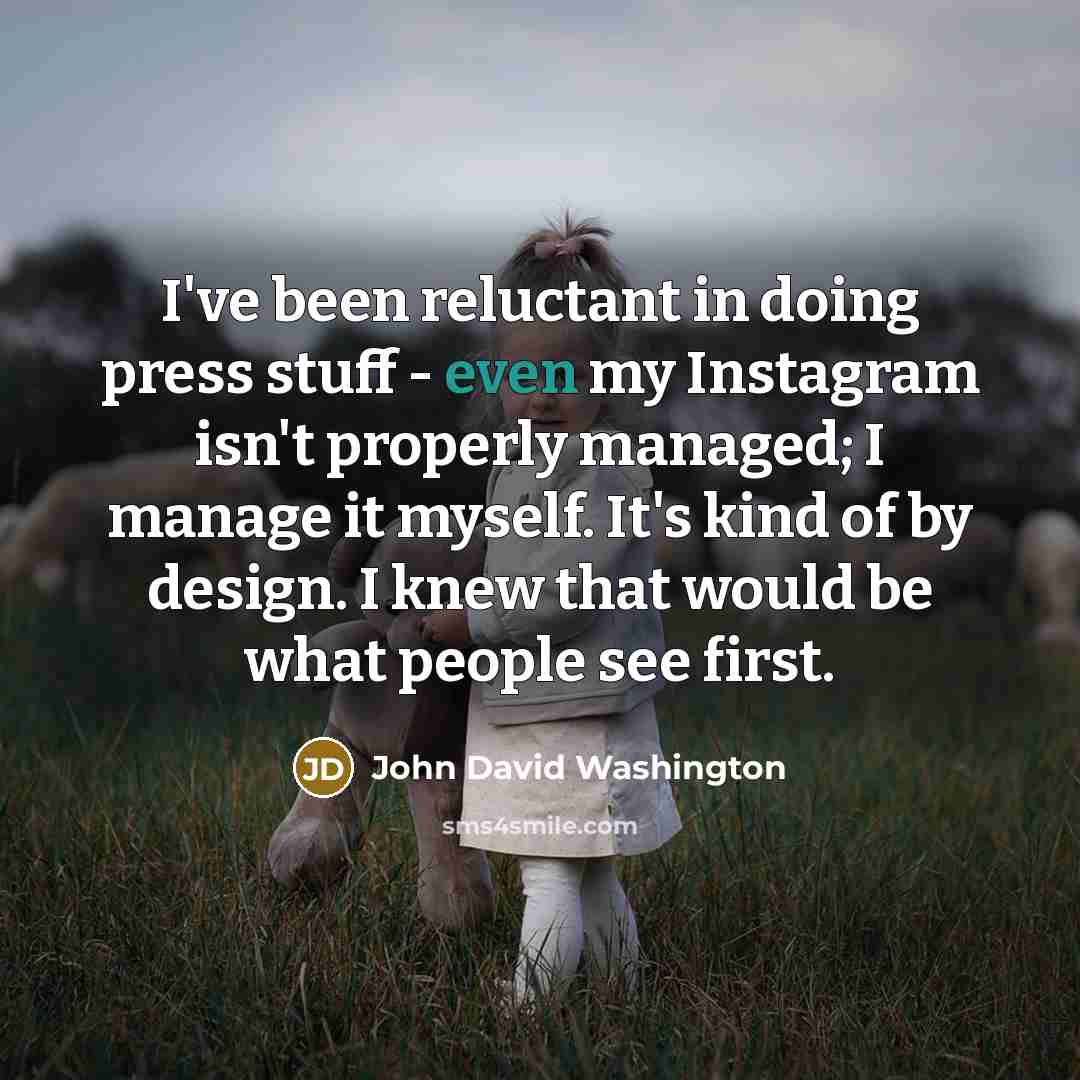“I've been reluctant in doing press stuff - even my Instagram isn't properly managed; I manage it myself. It's kind of by design. I knew that would be what people see first.” quote by John David Washington