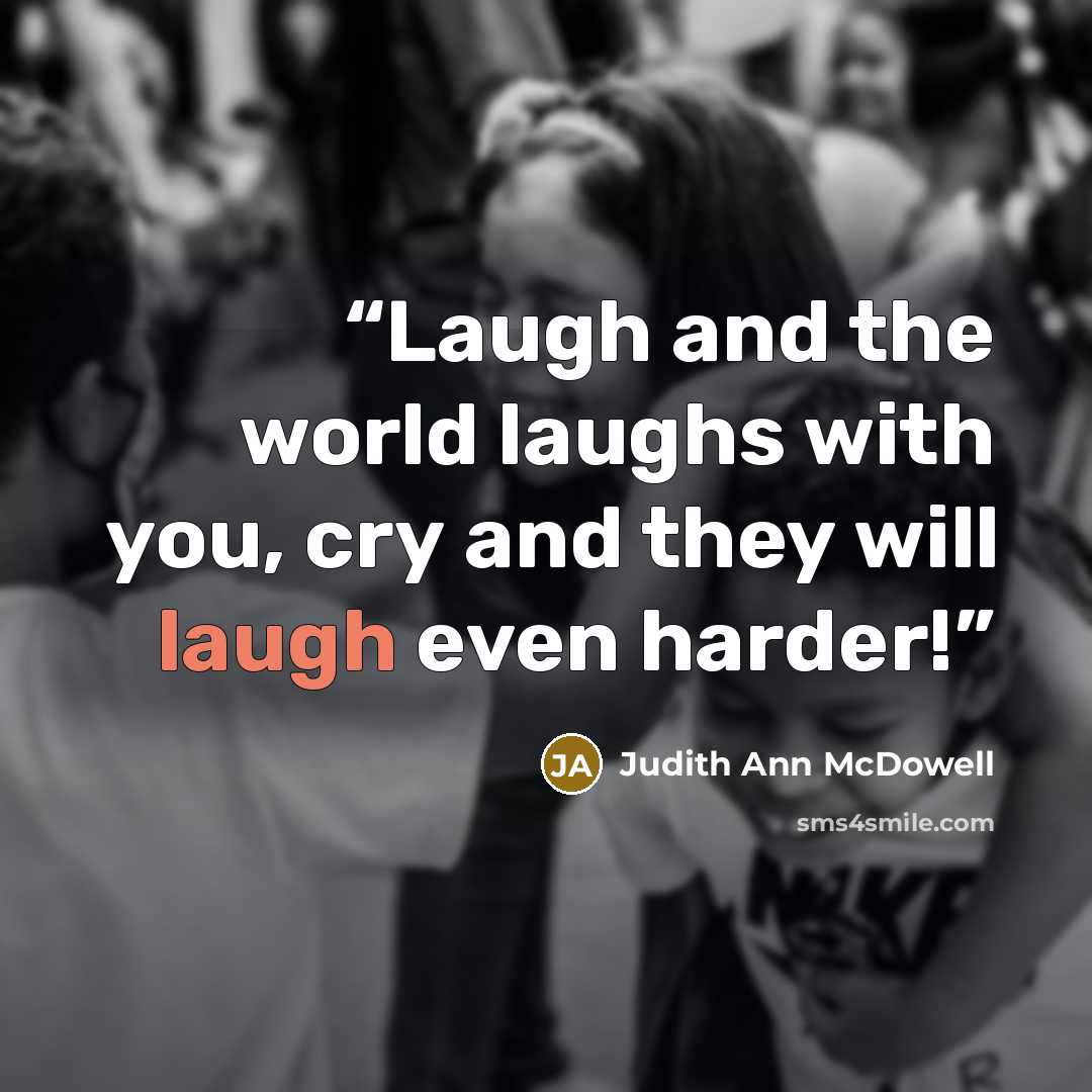 “Laugh and the world laughs with you, cry and they will laugh even harder!” quote by Judith Ann McDowell