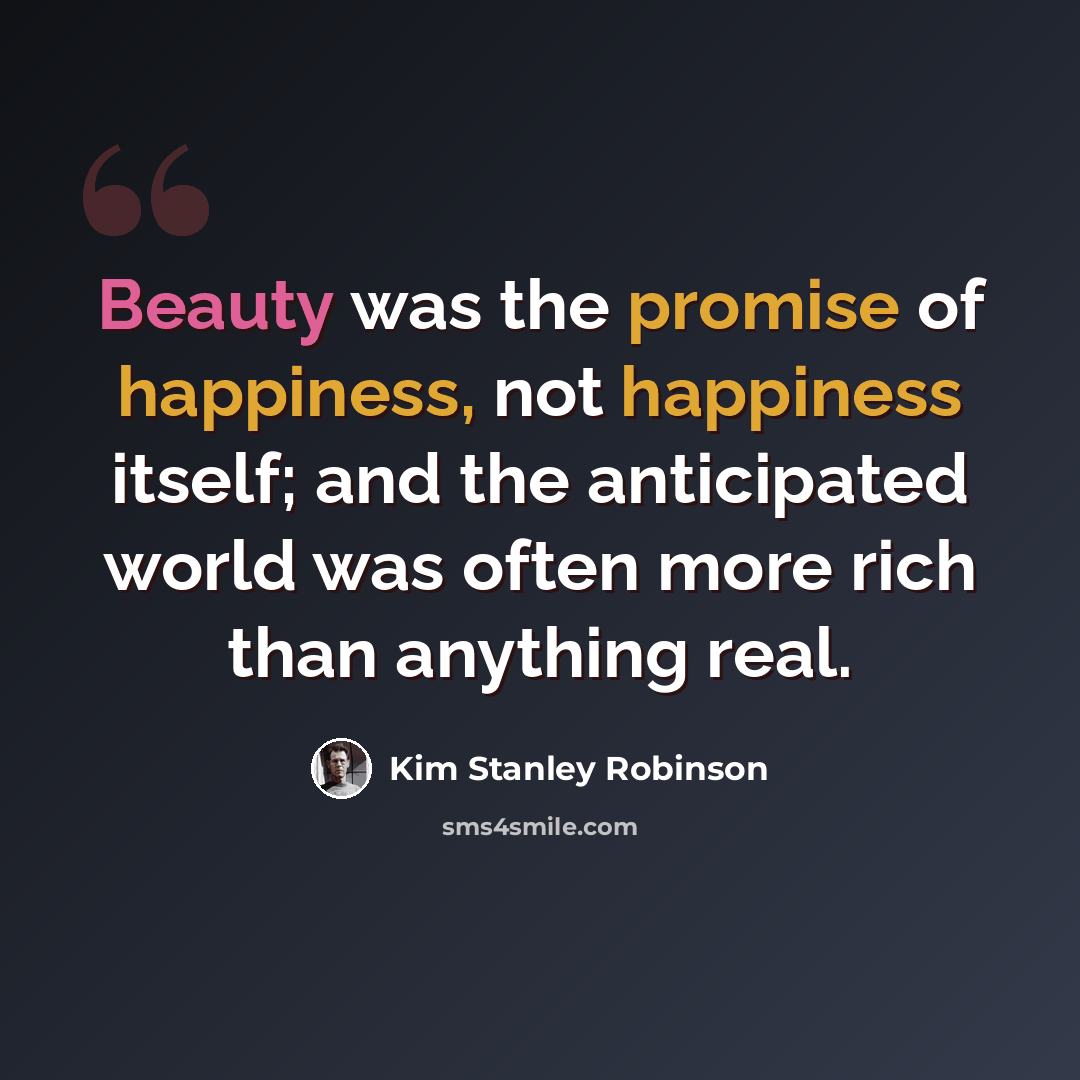 “Beauty was the promise of happiness, not happiness itself; and the anticipated world was often more rich than anything real.” quote by Kim Stanley Robinson