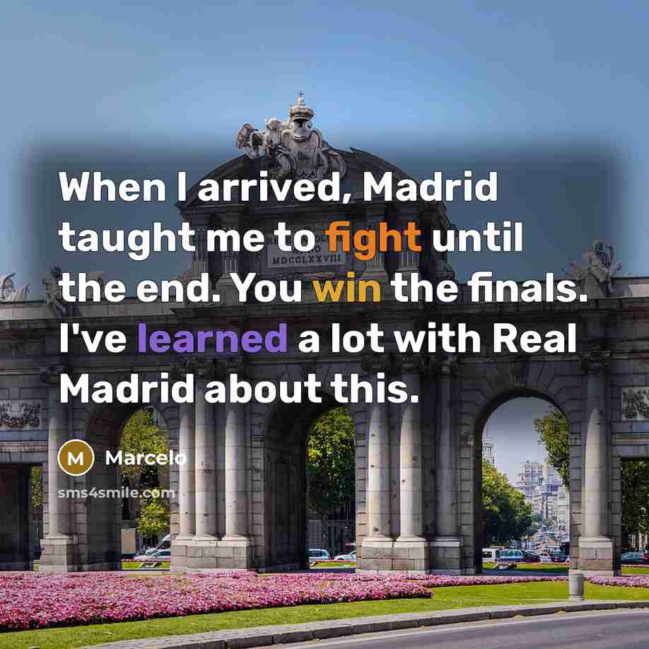 “When I arrived, Madrid taught me to fight until the end. You win the finals. I've learned a lot with Real Madrid about this.” quote by Marcelo