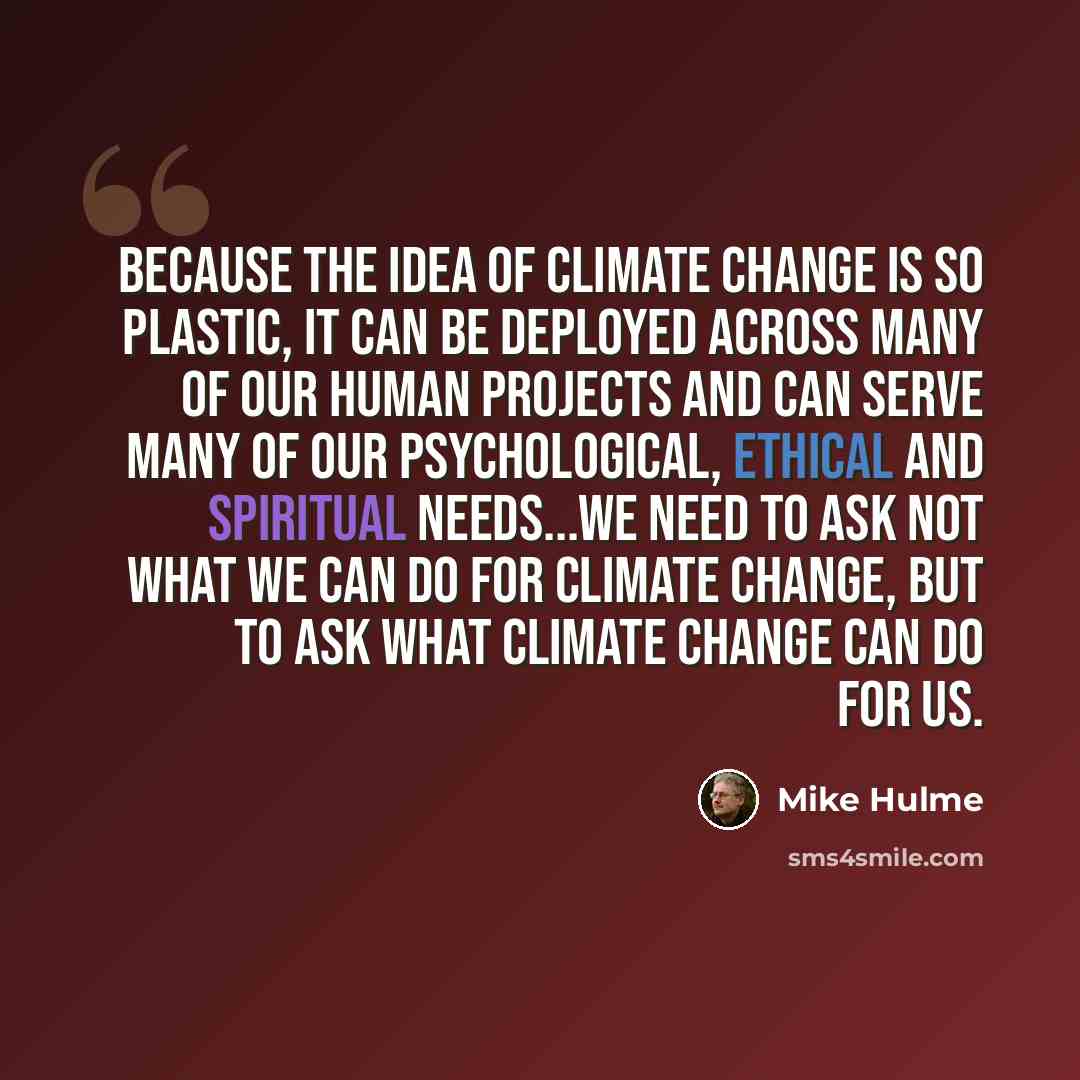 “Because the idea of climate change is so plastic, it can be deployed across many of our human projects and can serve many of our psychological, ethical and spiritual needs...We need to ask not what we can do for climate change, but to ask what climate change can do for us.” quote by Mike Hulme