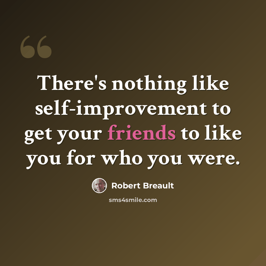 “There's nothing like self-improvement to get your friends to like you for who you were.” quote by Robert Breault