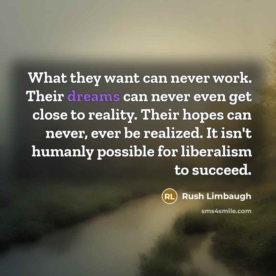 “What they want can never work. Their dreams can never even get close to reality. Their hopes can never, ever be realized. It isn't humanly possible for liberalism to succeed.” quote by Rush Limbaugh