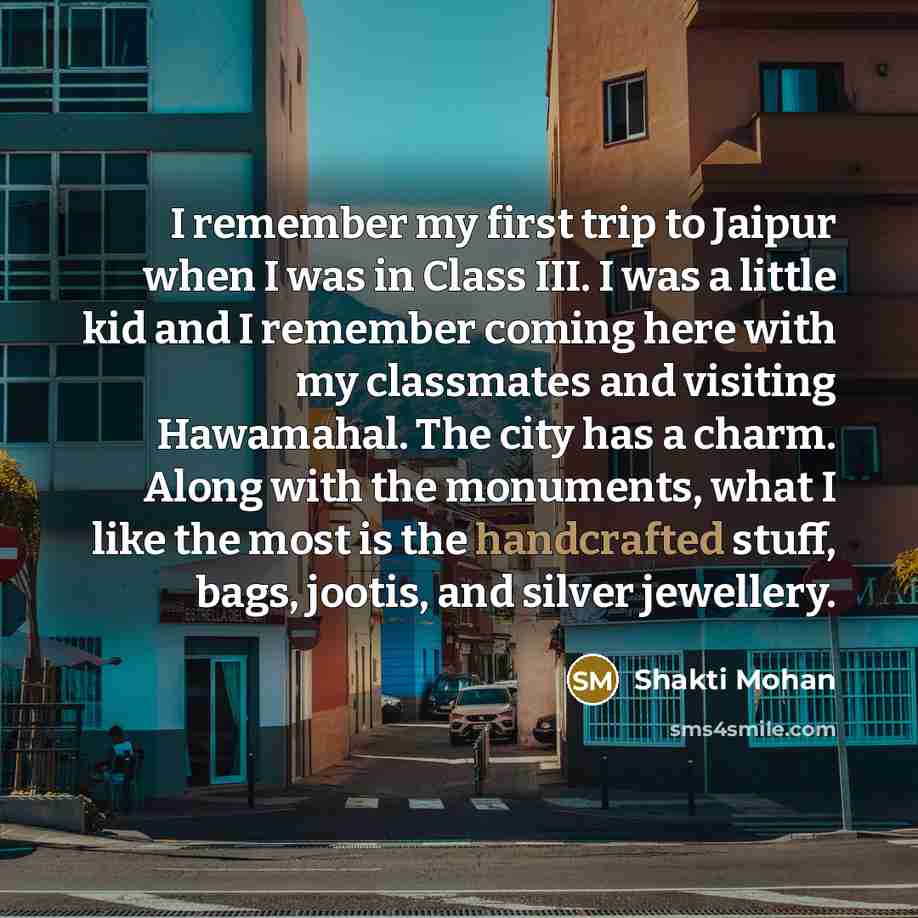 “I remember my first trip to Jaipur when I was in Class III. I was a little kid and I remember coming here with my classmates and visiting Hawamahal. The city has a charm. Along with the monuments, what I like the most is the handcrafted stuff, bags, jootis, and silver jewellery.” quote by Shakti Mohan