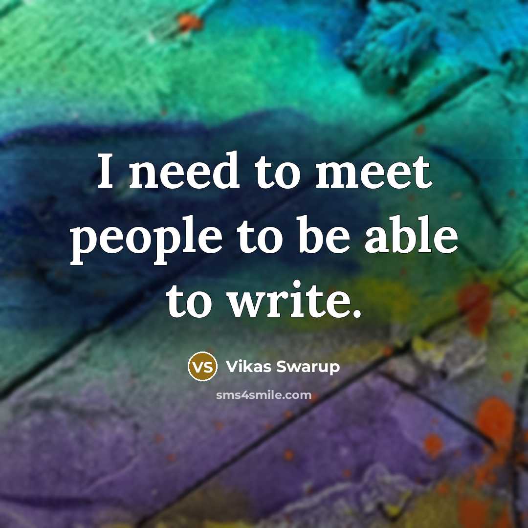 “I need to meet people to be able to write.” quote by Vikas Swarup