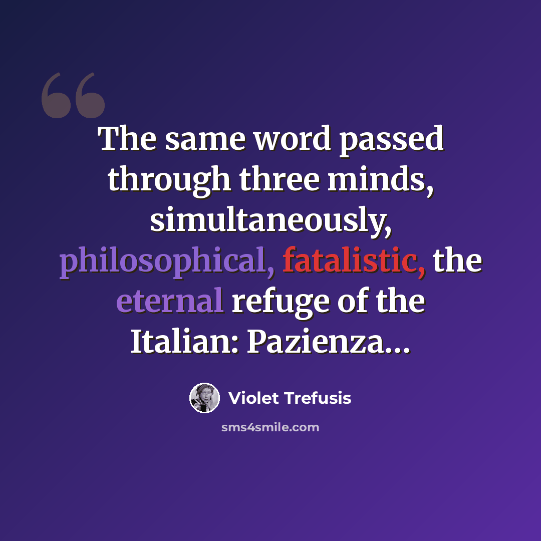 “The same word passed through three minds, simultaneously, philosophical, fatalistic, the eternal refuge of the Italian: Pazienza…” quote by Violet Trefusis