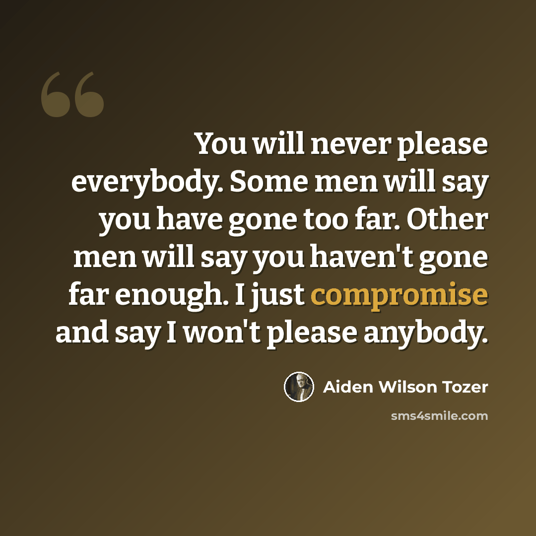 “You will never please everybody. Some men will say you have gone too far. Other men will say you haven't gone far enough. I just compromise and say I won't please anybody.” quote by Aiden Wilson Tozer