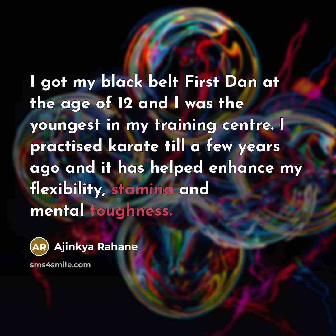 “I got my black belt First Dan at the age of 12 and I was the youngest in my training centre. I practised karate till a few years ago and it has helped enhance my flexibility, stamina and mental toughness.” quote by Ajinkya Rahane
