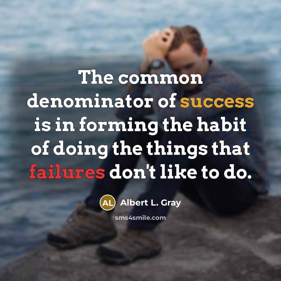 “The common denominator of success is in forming the habit of doing the things that failures don't like to do.” quote by Albert L. Gray