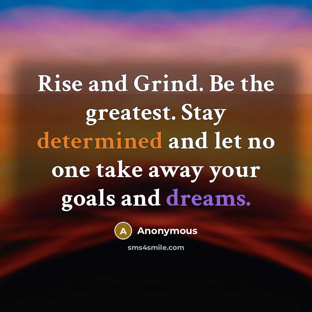 “Rise and Grind. Be the greatest. Stay determined and let no one take away your goals and dreams.” quote by Anonymous