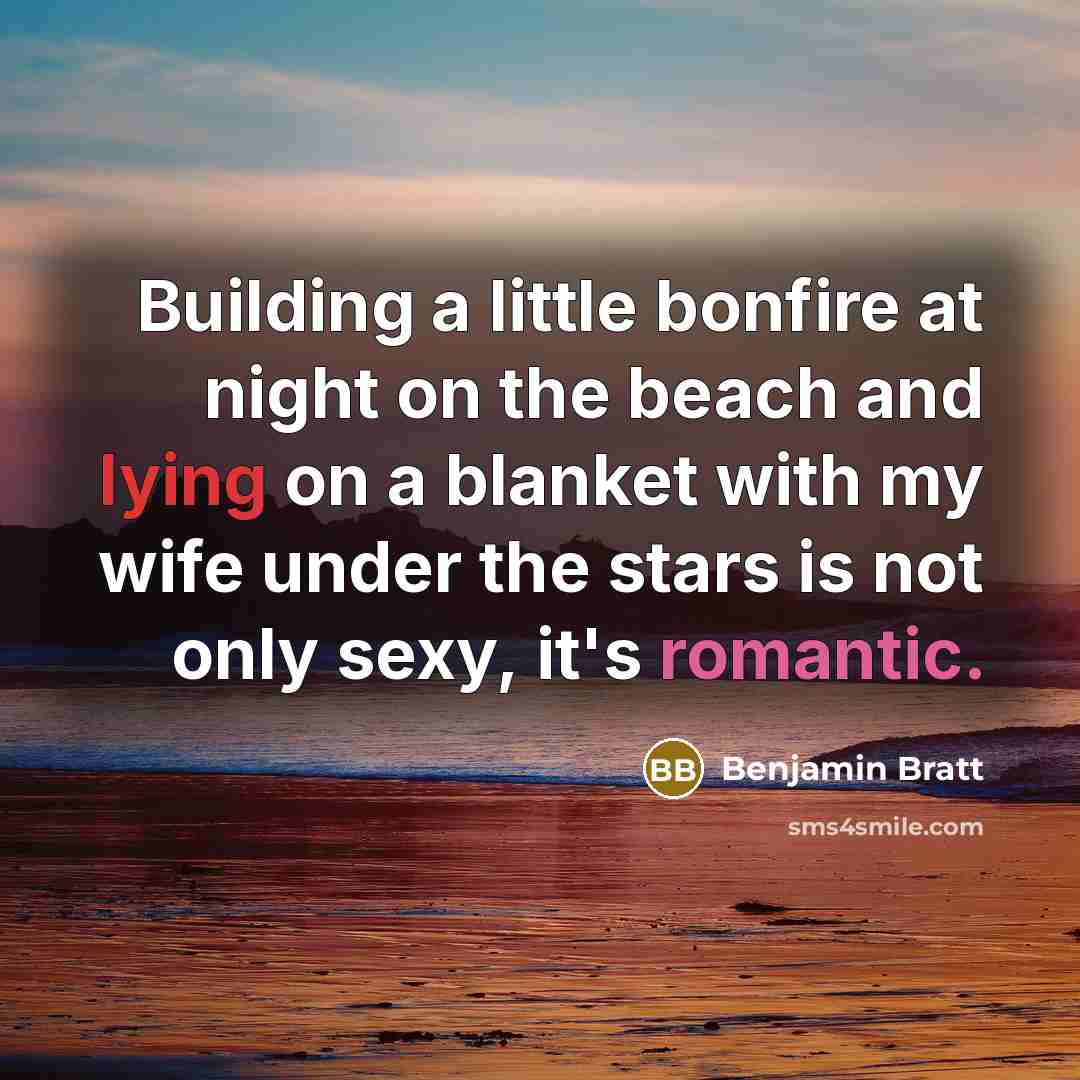 “Building a little bonfire at night on the beach and lying on a blanket with my wife under the stars is not only sexy, it's romantic.” quote by Benjamin Bratt