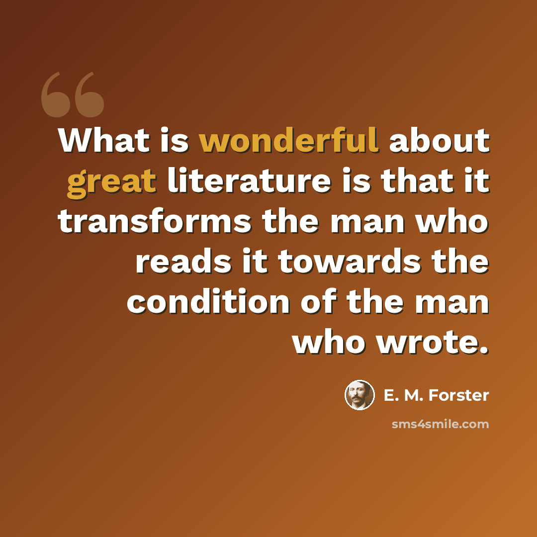 “What is wonderful about great literature is that it transforms the man who reads it towards the condition of the man who wrote.” quote by E. M. Forster