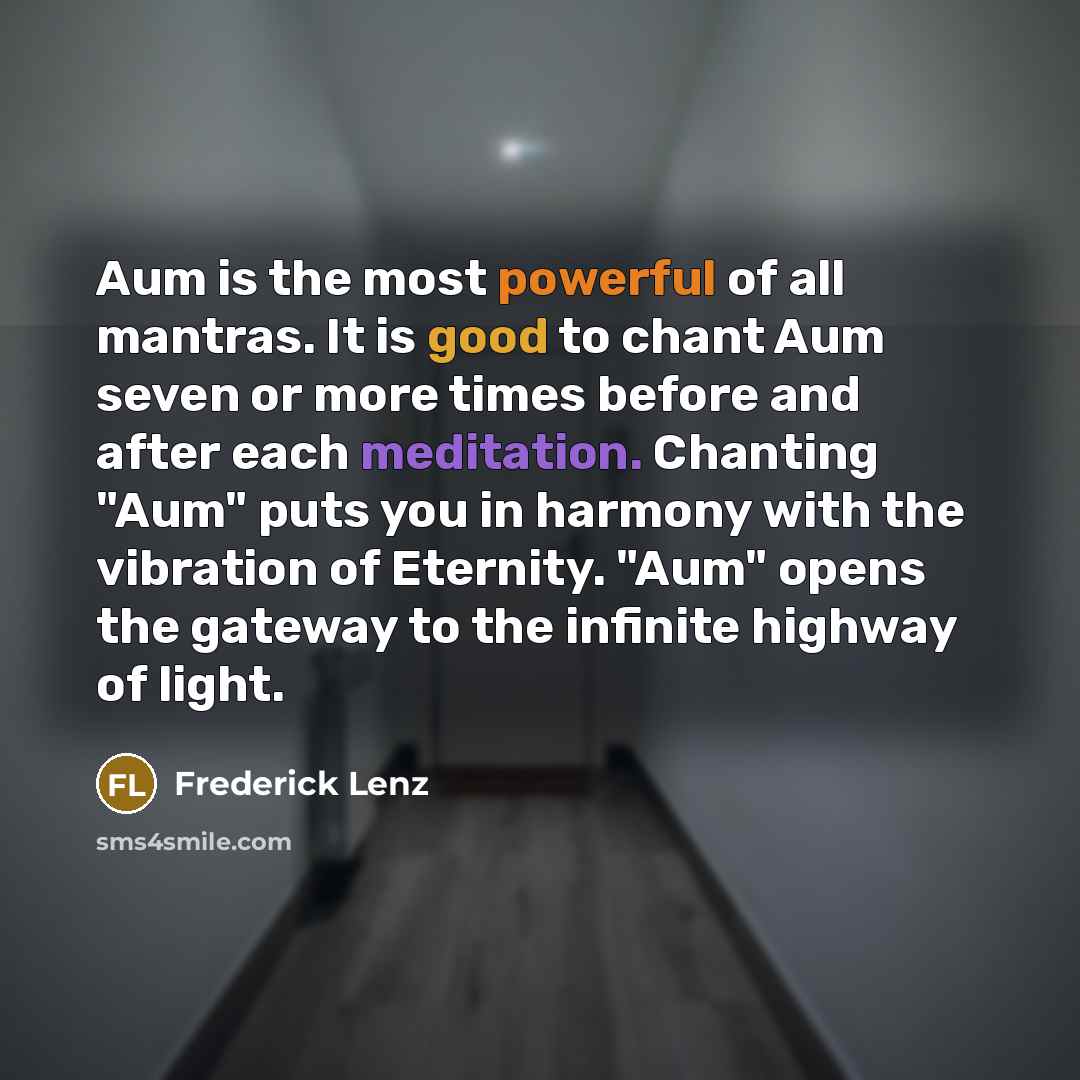 “Aum is the most powerful of all mantras. It is good to chant Aum seven or more times before and after each meditation. Chanting "Aum" puts you in harmony with the vibration of Eternity. "Aum" opens the gateway to the infinite highway of light.” quote by Frederick Lenz