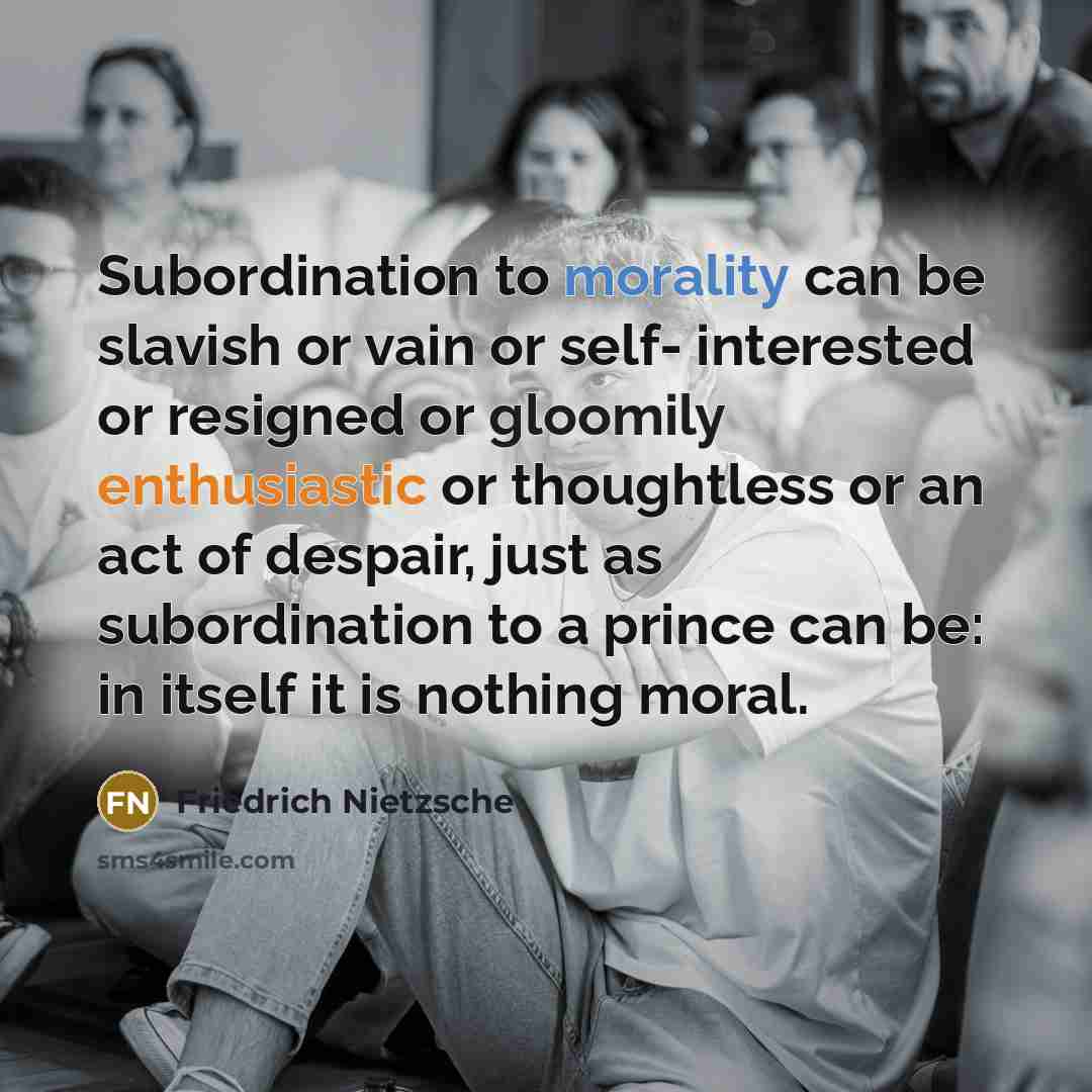 “Subordination to morality can be slavish or vain or self- interested or resigned or gloomily enthusiastic or thoughtless or an act of despair, just as subordination to a prince can be: in itself it is nothing moral.” quote by Friedrich Nietzsche