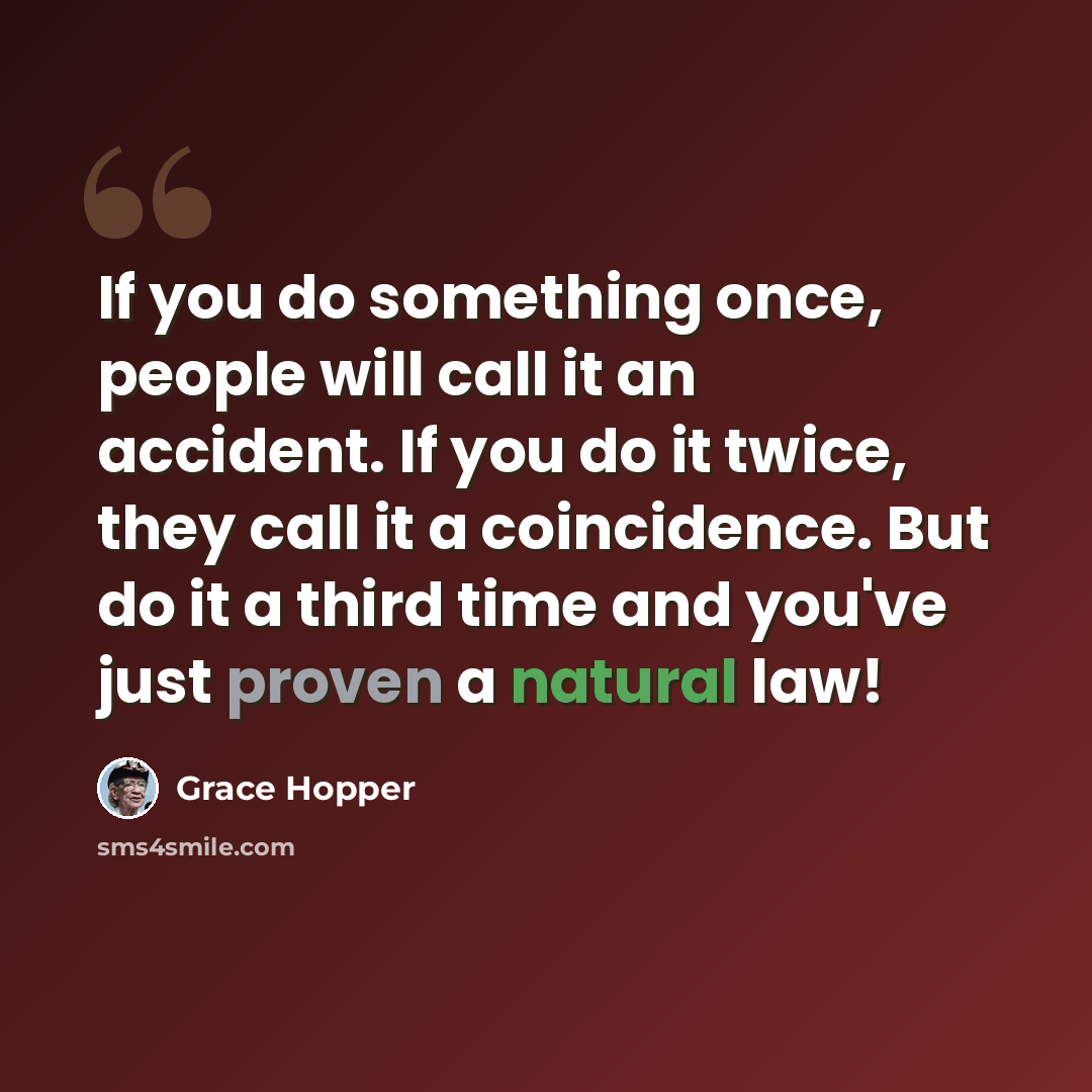 “If you do something once, people will call it an accident. If you do it twice, they call it a coincidence. But do it a third time and you've just proven a natural law!” quote by Grace Hopper