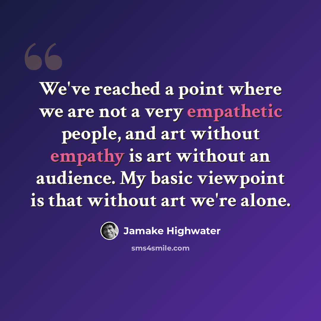 “We've reached a point where we are not a very empathetic people, and art without empathy is art without an audience. My basic viewpoint is that without art we're alone.” quote by Jamake Highwater