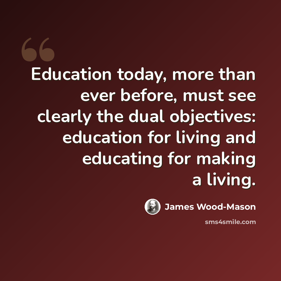 “Education today, more than ever before, must see clearly the dual objectives: education for living and educating for making a living.” quote by James Wood-Mason